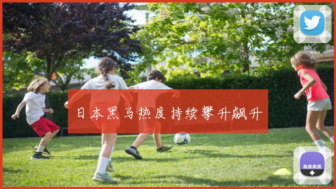 日本黑马热度持续攀升飙升