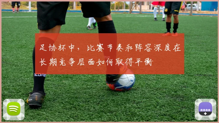 足协杯中,比赛节奏和阵容深度在长期竞争层面如何取得平衡
