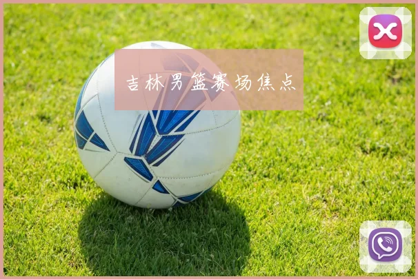 吉林男篮赛场焦点