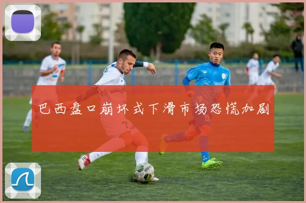 巴西盘口崩坏式下滑市场恐慌加剧