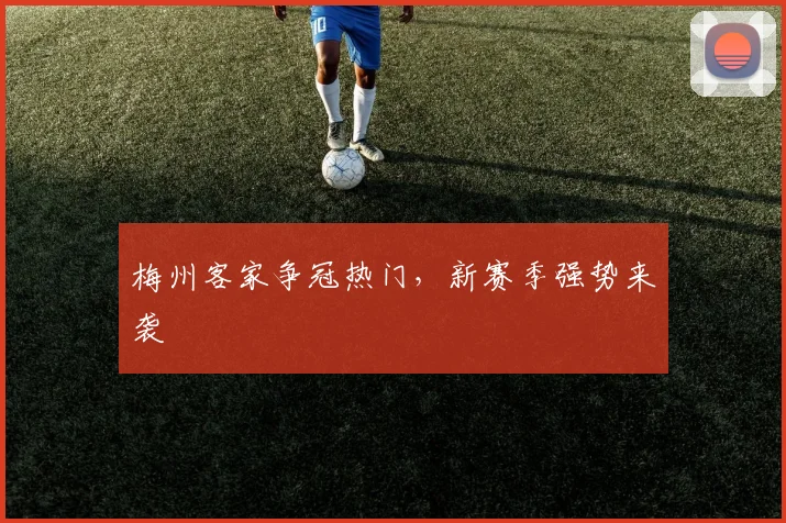 梅州客家争冠热门，新赛季强势来袭