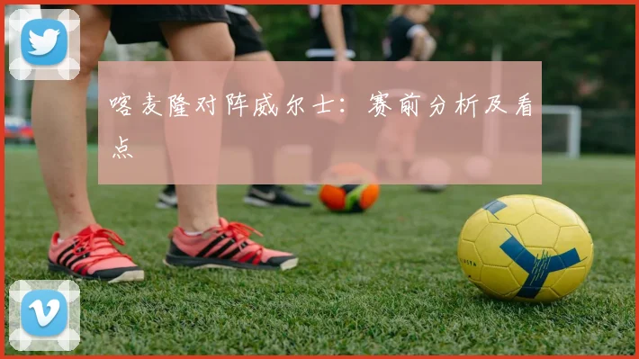 喀麦隆对阵威尔士：赛前分析及看点