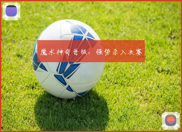 魔术神奇晋级，强势杀入决赛