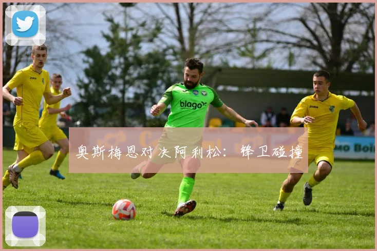奥斯梅恩对决阿利松：锋卫碰撞