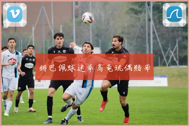 姆巴佩球迷举乌龟玩偶赔率