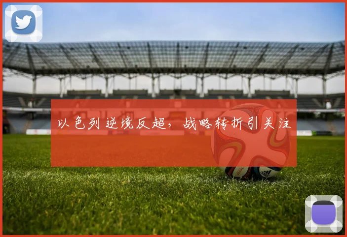 以色列逆境反超，战略转折引关注