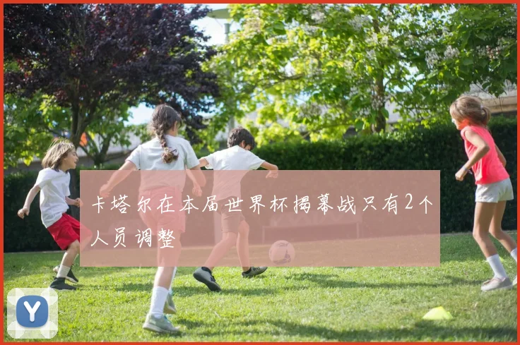 卡塔尔在本届世界杯揭幕战只有2个人员调整