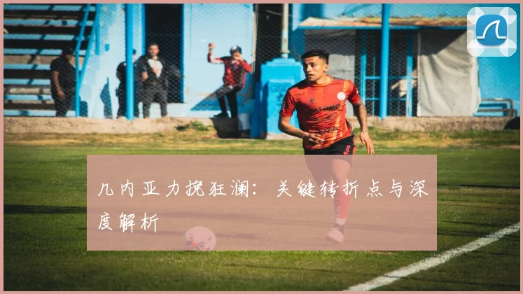 几内亚力挽狂澜：关键转折点与深度解析