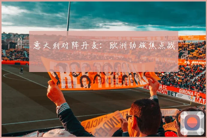 意大利对阵丹麦：欧洲劲旅焦点战