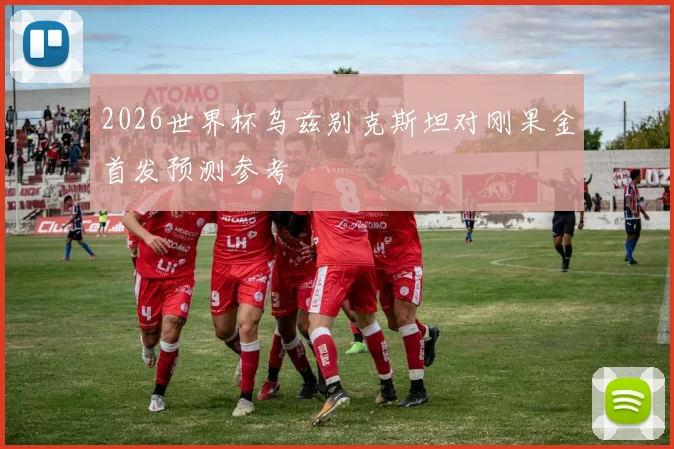2026世界杯乌兹别克斯坦对刚果金首发预测参考