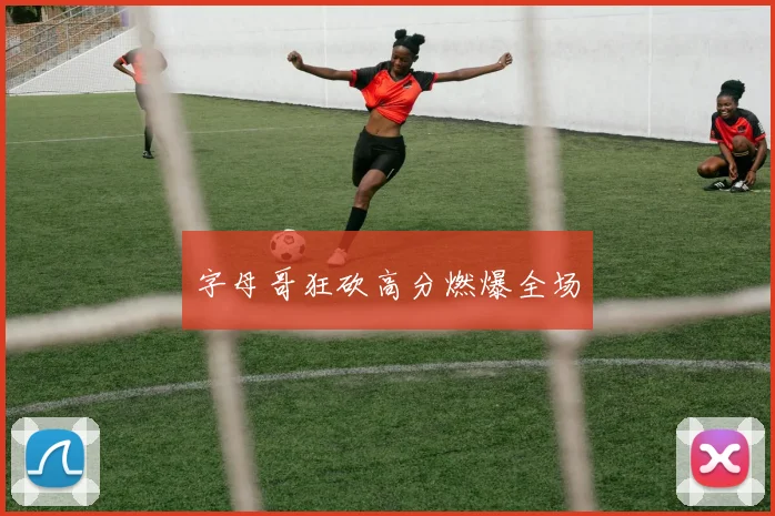 字母哥狂砍高分燃爆全场