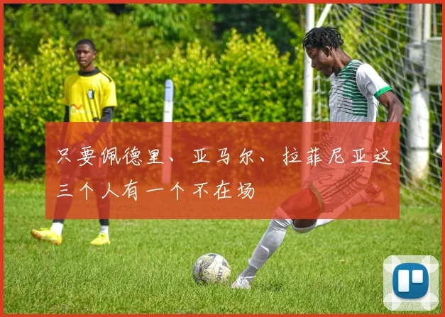 只要佩德里、亚马尔、拉菲尼亚这三个人有一个不在场
