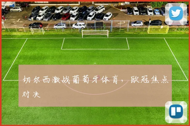 切尔西激战葡萄牙体育，欧冠焦点对决