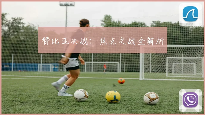 赞比亚决战：焦点之战全解析