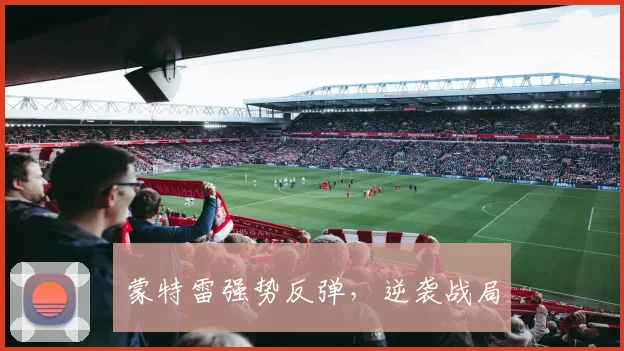 蒙特雷强势反弹，逆袭战局