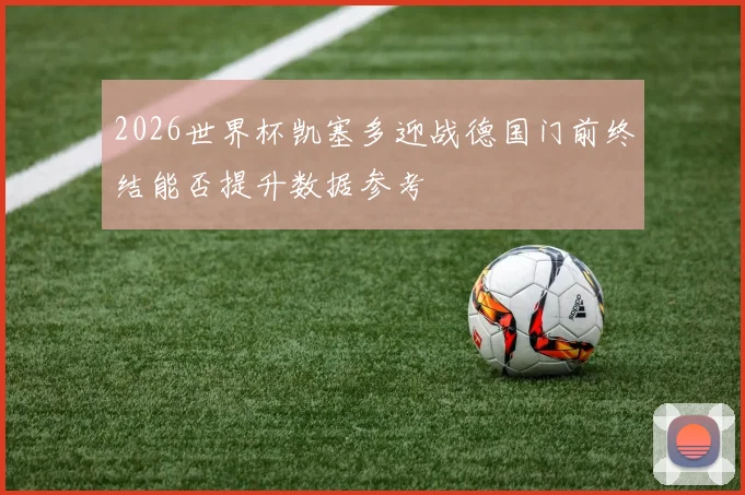 2026世界杯凯塞多迎战德国门前终结能否提升数据参考