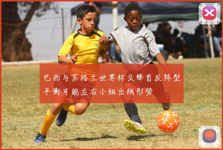 巴西与苏格兰世界杯交锋首发阵型平衡可能左右小组出线形势