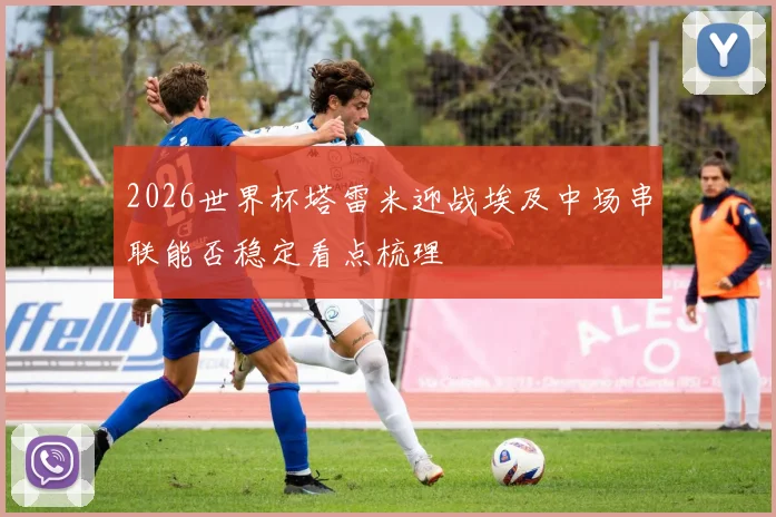2026世界杯塔雷米迎战埃及中场串联能否稳定看点梳理