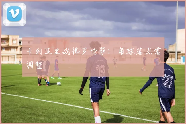 卡利亚里战佛罗伦萨：角球落点需调整