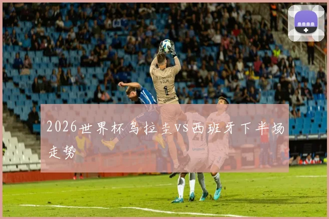 2026世界杯乌拉圭vs西班牙下半场走势