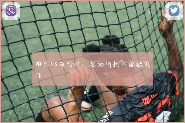 维拉vs布伦特，客场消耗不能被低估