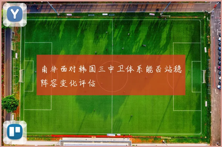 南非面对韩国三中卫体系能否站稳阵容变化评估