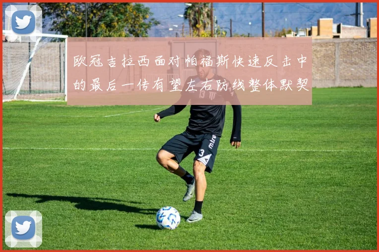欧冠吉拉西面对帕福斯快速反击中的最后一传有望左右防线整体默契
