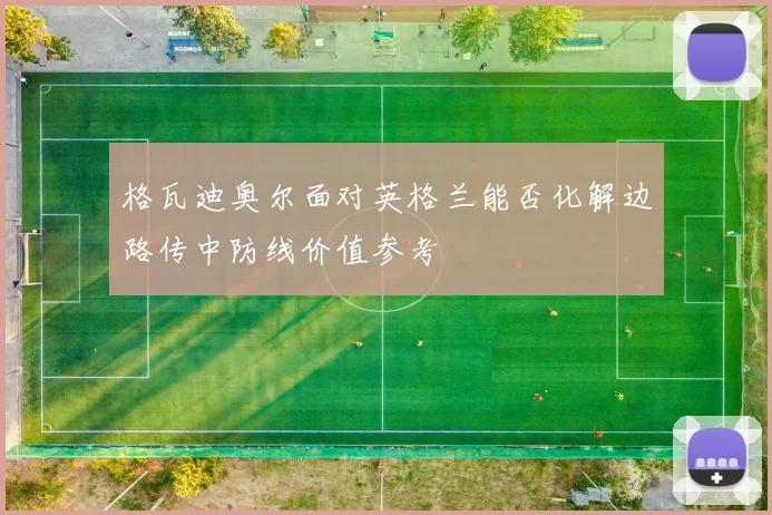 格瓦迪奥尔面对英格兰能否化解边路传中防线价值参考