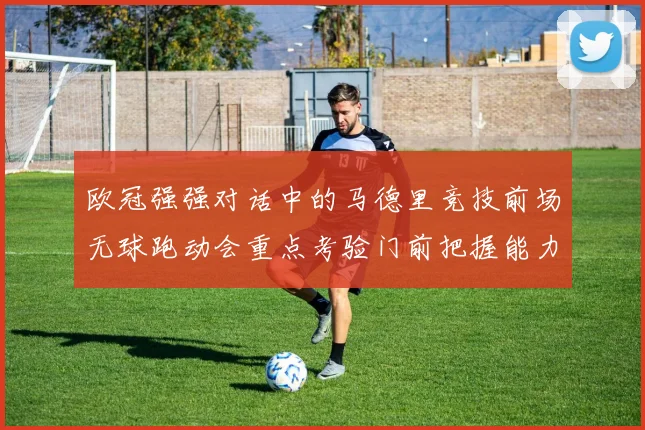 欧冠强强对话中的马德里竞技前场无球跑动会重点考验门前把握能力