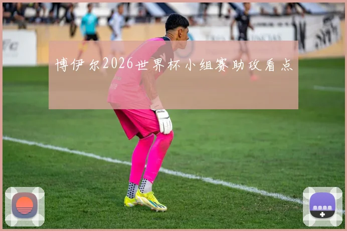 博伊尔2026世界杯小组赛助攻看点