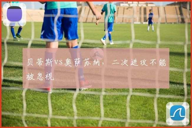 贝蒂斯vs奥萨苏纳,二次进攻不能被忽视