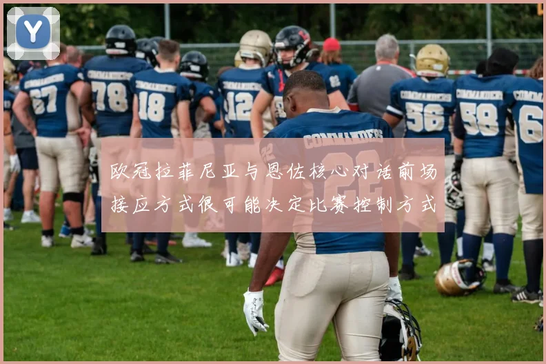 欧冠拉菲尼亚与恩佐核心对话前场接应方式很可能决定比赛控制方式