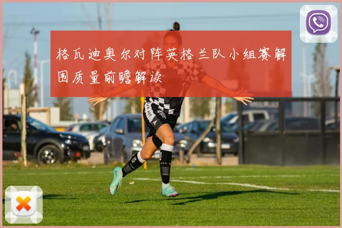 格瓦迪奥尔对阵英格兰队小组赛解围质量前瞻解读