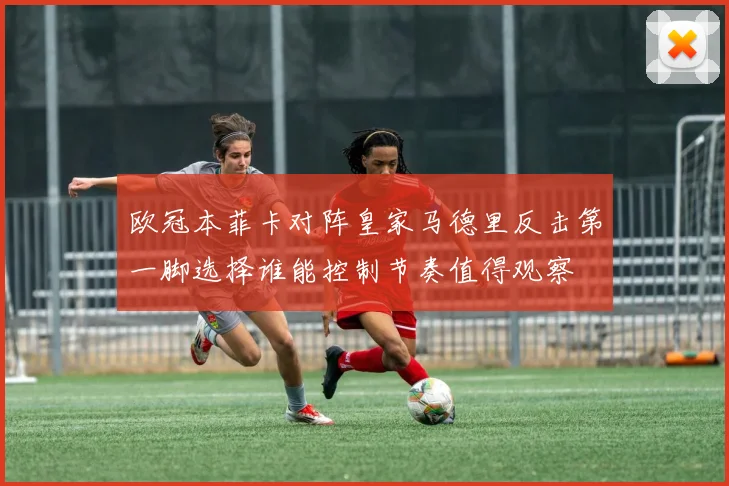 欧冠本菲卡对阵皇家马德里反击第一脚选择谁能控制节奏值得观察