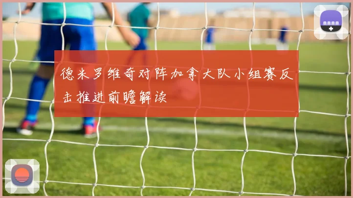 德米罗维奇对阵加拿大队小组赛反击推进前瞻解读
