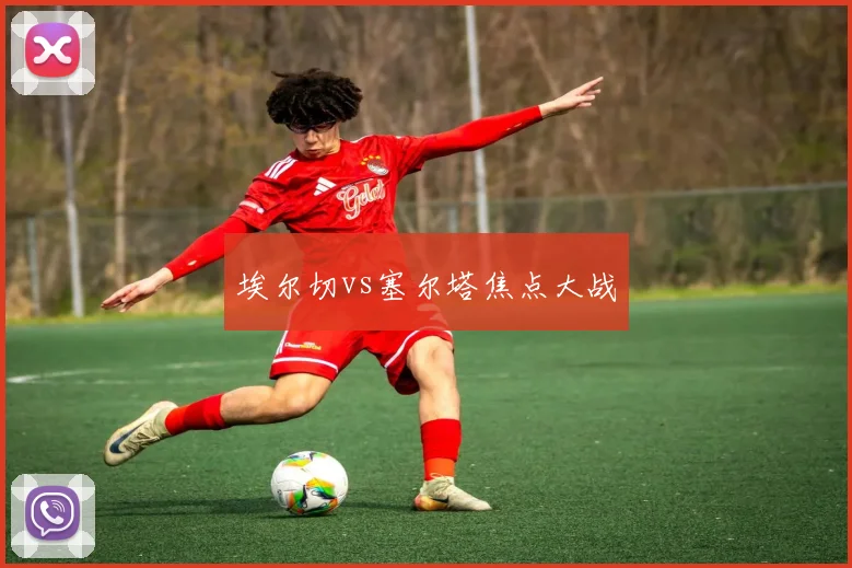 埃尔切vs塞尔塔焦点大战