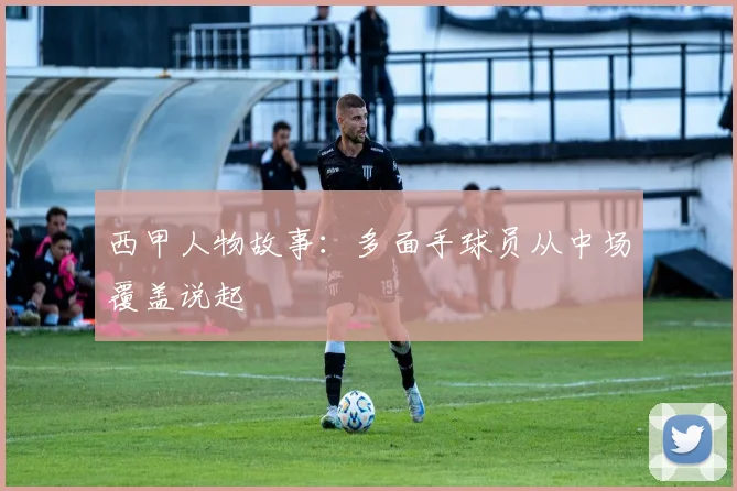 西甲人物故事：多面手球员从中场覆盖说起