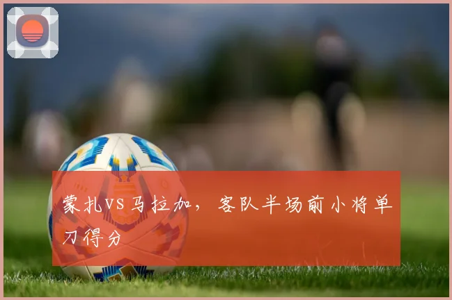 蒙扎vs马拉加，客队半场前小将单刀得分