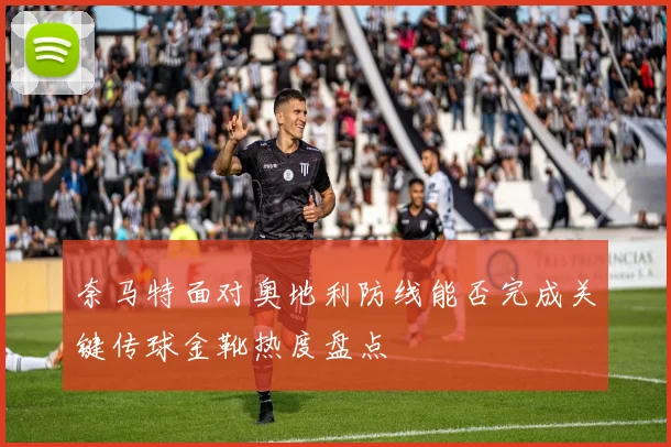 奈马特面对奥地利防线能否完成关键传球金靴热度盘点