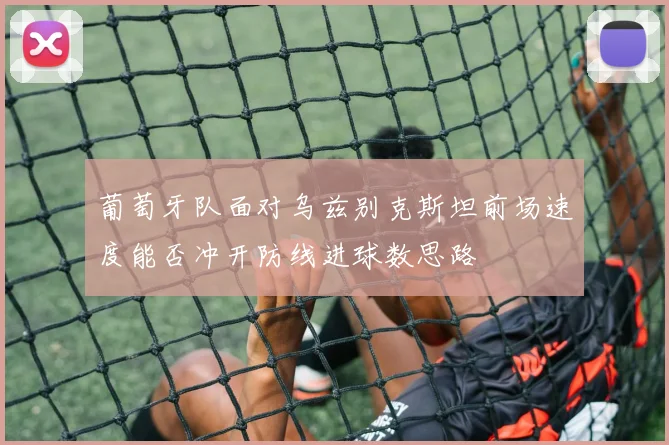 葡萄牙队面对乌兹别克斯坦前场速度能否冲开防线进球数思路