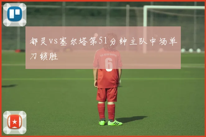都灵vs塞尔塔第51分钟主队中场单刀锁胜