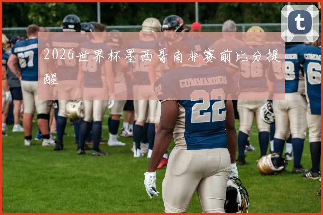 2026世界杯墨西哥南非赛前比分提醒
