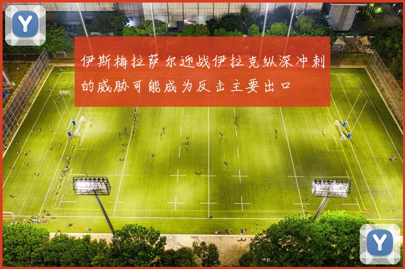伊斯梅拉萨尔迎战伊拉克纵深冲刺的威胁可能成为反击主要出口