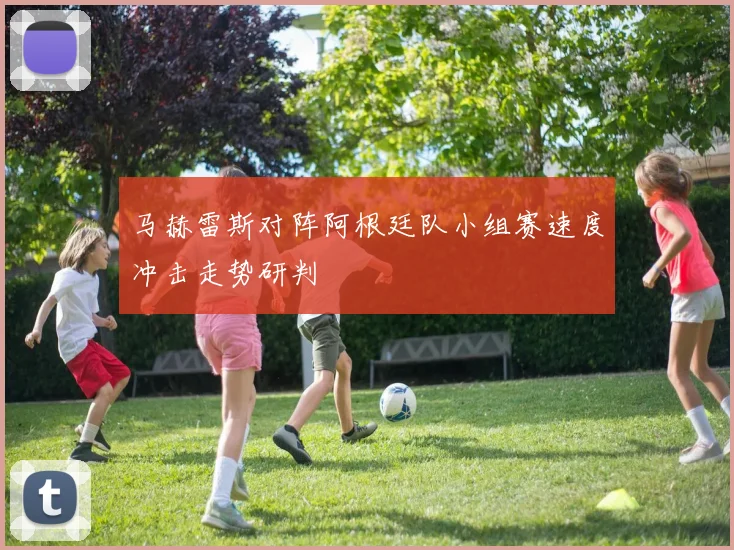 马赫雷斯对阵阿根廷队小组赛速度冲击走势研判