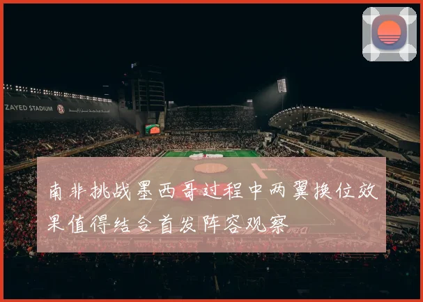 南非挑战墨西哥过程中两翼换位效果值得结合首发阵容观察