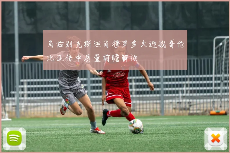乌兹别克斯坦肖穆罗多夫迎战哥伦比亚传中质量前瞻解读