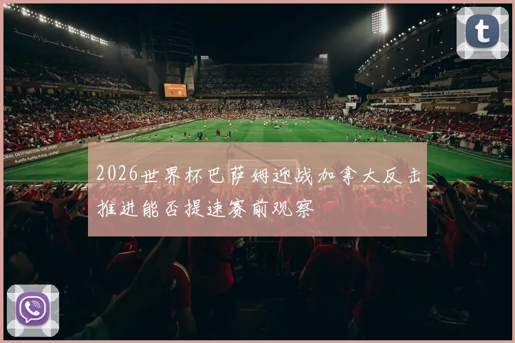 2026世界杯巴萨姆迎战加拿大反击推进能否提速赛前观察