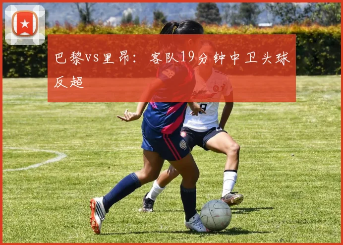 巴黎vs里昂:客队19分钟中卫头球反超