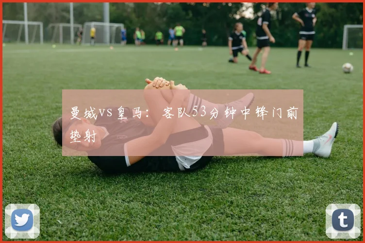 曼城vs皇马：客队53分钟中锋门前垫射